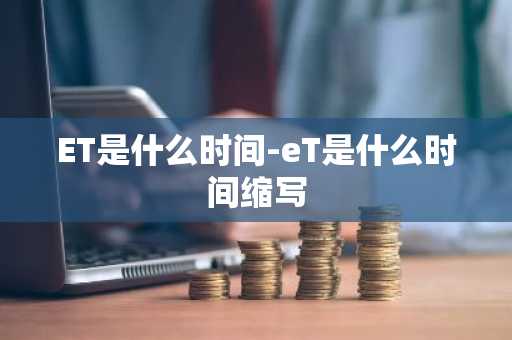 ET是什么时间-eT是什么时间缩写-第1张图片-芙蓉之城