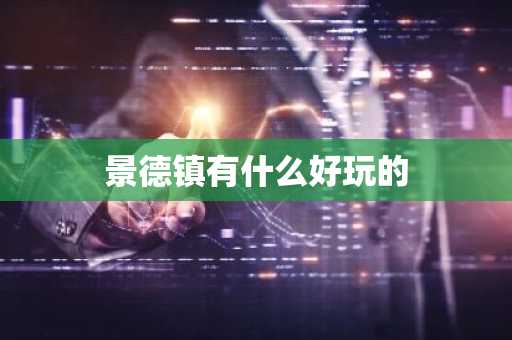 景德镇有什么好玩的-第1张图片-芙蓉之城