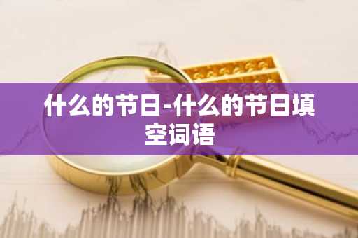 什么的节日-什么的节日填空词语-第1张图片-芙蓉之城