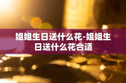 姐姐生日送什么花-姐姐生日送什么花合适-第1张图片-芙蓉之城