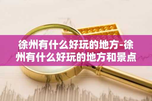 徐州有什么好玩的地方-徐州有什么好玩的地方和景点推荐-第1张图片-芙蓉之城