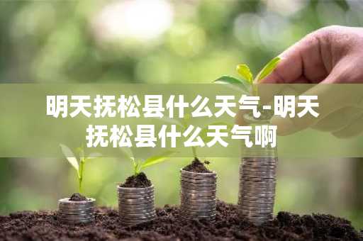 明天抚松县什么天气-明天抚松县什么天气啊-第1张图片-芙蓉之城