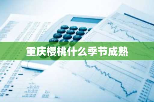 重庆樱桃什么季节成熟-第1张图片-芙蓉之城