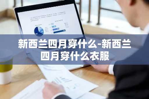 新西兰四月穿什么-新西兰四月穿什么衣服-第1张图片-芙蓉之城