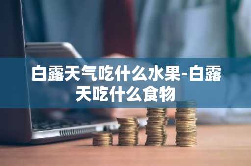 白露天气吃什么水果-白露天吃什么食物-第1张图片-芙蓉之城