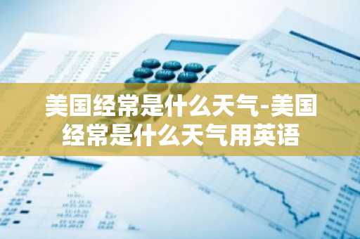美国经常是什么天气-美国经常是什么天气用英语-第1张图片-芙蓉之城