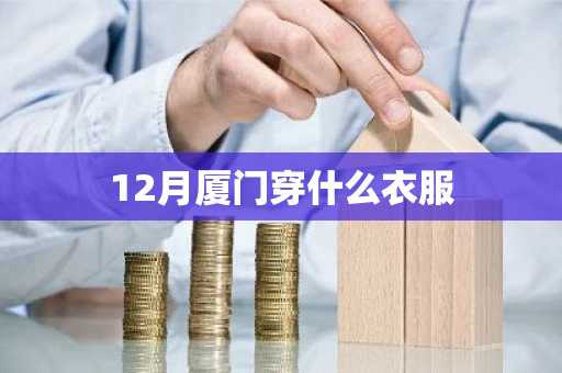 12月厦门穿什么衣服-第1张图片-芙蓉之城
