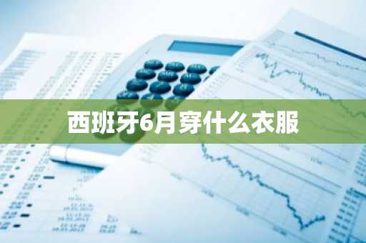西班牙6月穿什么衣服-第1张图片-芙蓉之城