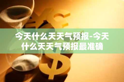 今天什么天天气预报-今天什么天天气预报最准确-第1张图片-芙蓉之城