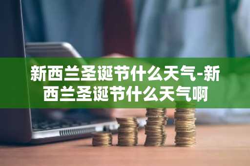 新西兰圣诞节什么天气-新西兰圣诞节什么天气啊-第1张图片-芙蓉之城