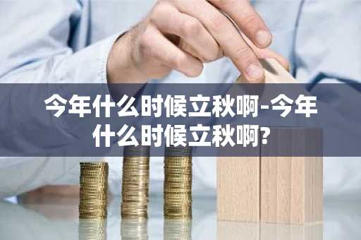 今年什么时候立秋啊-今年什么时候立秋啊?-第1张图片-芙蓉之城