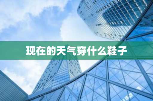 现在的天气穿什么鞋子-第1张图片-芙蓉之城