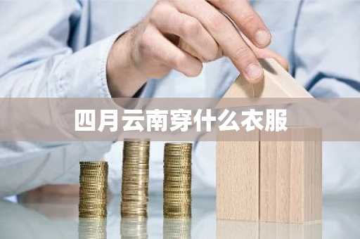 四月云南穿什么衣服-第1张图片-芙蓉之城