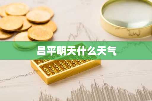 昌平明天什么天气-第1张图片-芙蓉之城