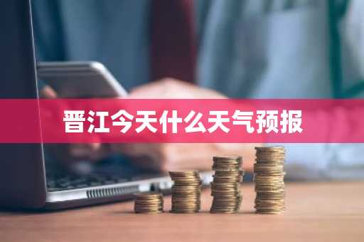 晋江今天什么天气预报-第1张图片-芙蓉之城