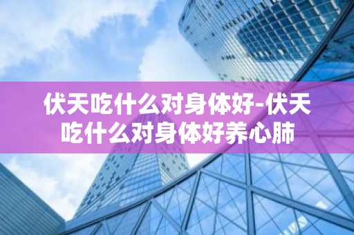 伏天吃什么对身体好-伏天吃什么对身体好养心肺-第1张图片-芙蓉之城
