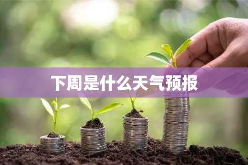下周是什么天气预报-第1张图片-芙蓉之城