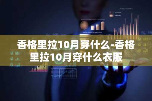 香格里拉10月穿什么-香格里拉10月穿什么衣服-第1张图片-芙蓉之城