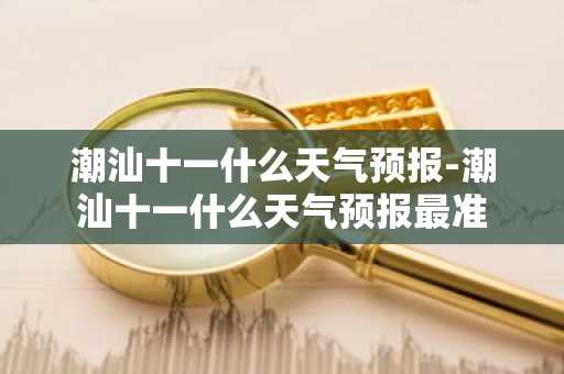 潮汕十一什么天气预报-潮汕十一什么天气预报最准-第1张图片-芙蓉之城
