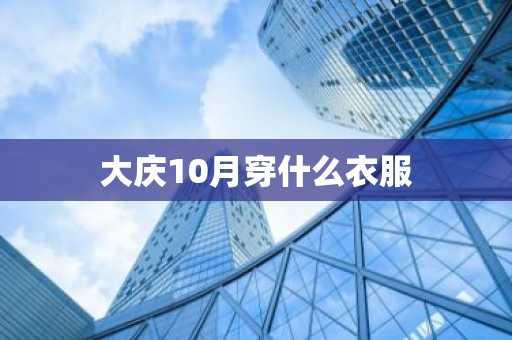 大庆10月穿什么衣服-第1张图片-芙蓉之城