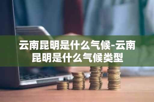 云南昆明是什么气候-云南昆明是什么气候类型-第1张图片-芙蓉之城