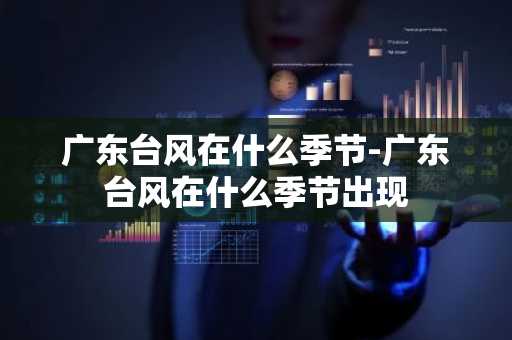 广东台风在什么季节-广东台风在什么季节出现-第1张图片-芙蓉之城