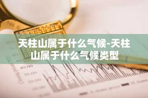 天柱山属于什么气候-天柱山属于什么气候类型-第1张图片-芙蓉之城