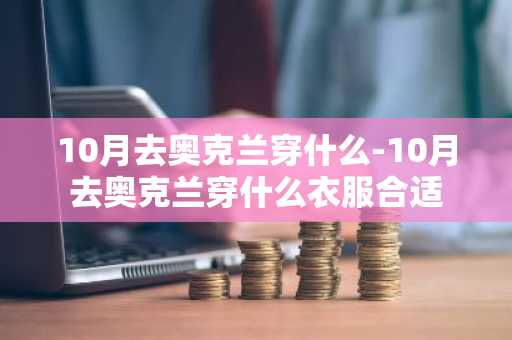 10月去奥克兰穿什么-10月去奥克兰穿什么衣服合适-第1张图片-芙蓉之城