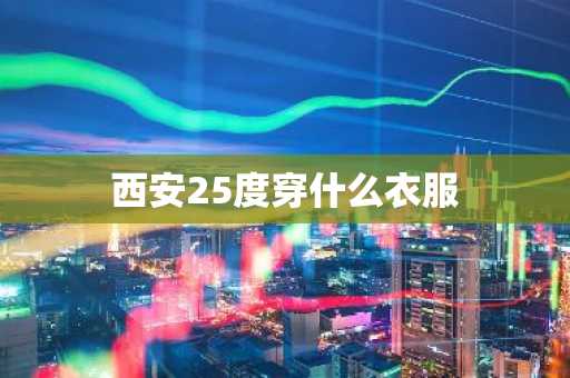 西安25度穿什么衣服-第1张图片-芙蓉之城