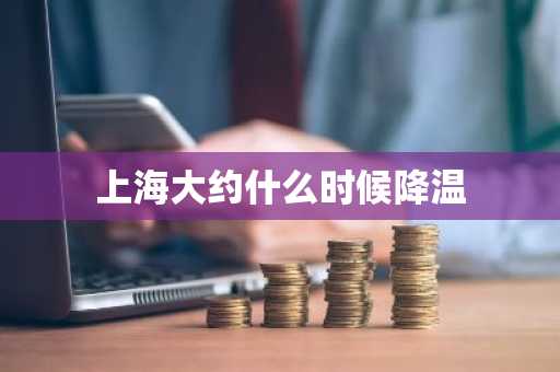 上海大约什么时候降温-第1张图片-芙蓉之城
