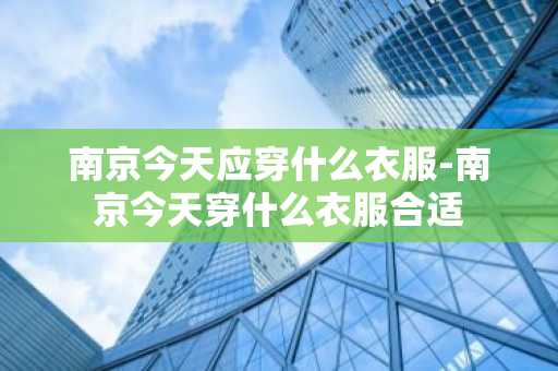 南京今天应穿什么衣服-南京今天穿什么衣服合适-第1张图片-芙蓉之城