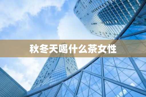 秋冬天喝什么茶女性-第1张图片-芙蓉之城