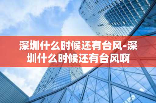 深圳什么时候还有台风-深圳什么时候还有台风啊-第1张图片-芙蓉之城