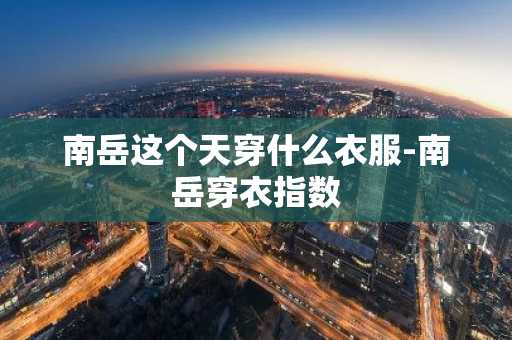 南岳这个天穿什么衣服-南岳穿衣指数-第1张图片-芙蓉之城