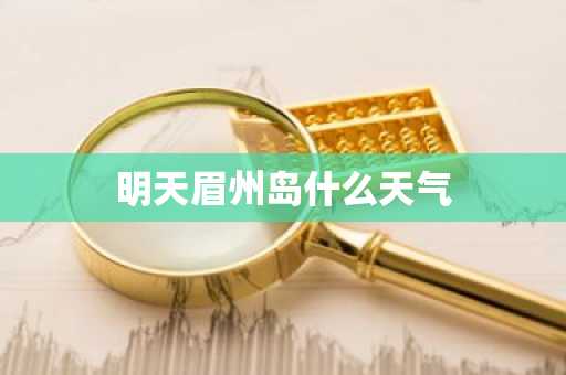 明天眉州岛什么天气-第1张图片-芙蓉之城