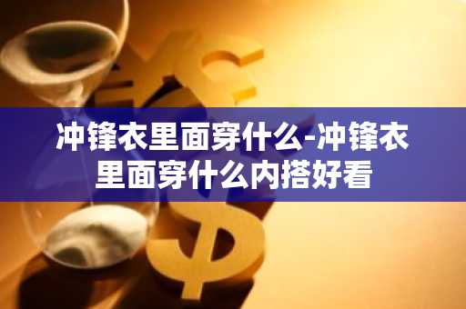 冲锋衣里面穿什么-冲锋衣里面穿什么内搭好看-第1张图片-芙蓉之城