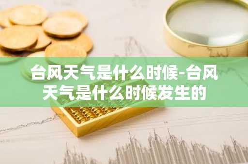 台风天气是什么时候-台风天气是什么时候发生的-第1张图片-芙蓉之城