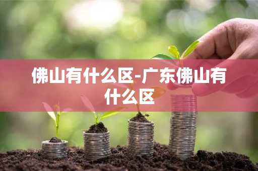 佛山有什么区-广东佛山有什么区-第1张图片-芙蓉之城