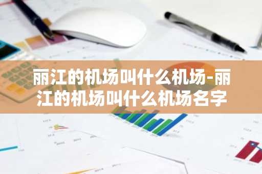 丽江的机场叫什么机场-丽江的机场叫什么机场名字-第1张图片-芙蓉之城