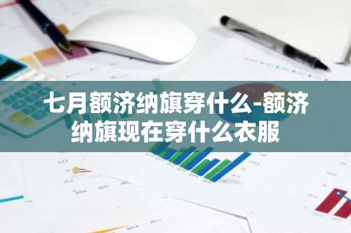 七月额济纳旗穿什么-额济纳旗现在穿什么衣服-第1张图片-芙蓉之城