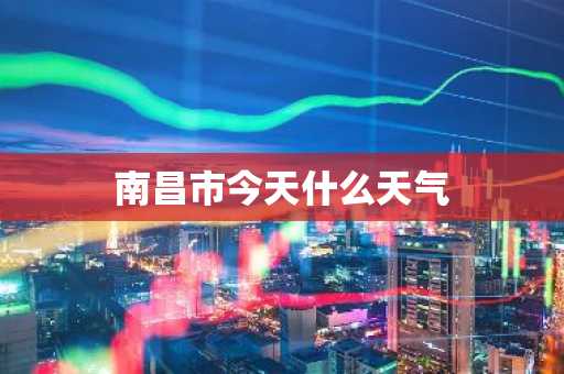 南昌市今天什么天气-第1张图片-芙蓉之城