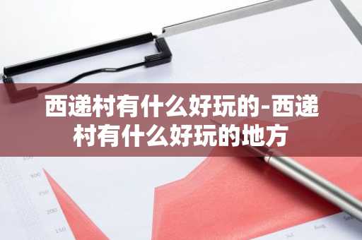 西递村有什么好玩的-西递村有什么好玩的地方-第1张图片-芙蓉之城