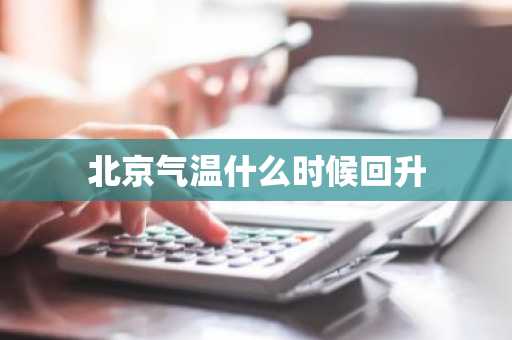 北京气温什么时候回升-第1张图片-芙蓉之城