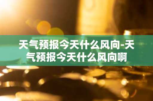 天气预报今天什么风向-天气预报今天什么风向啊-第1张图片-芙蓉之城