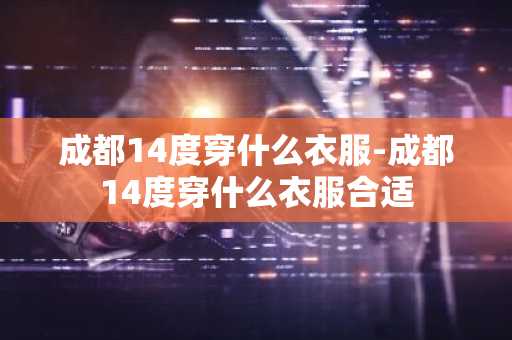 成都14度穿什么衣服-成都14度穿什么衣服合适-第1张图片-芙蓉之城