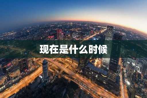 现在是什么时候-第1张图片-芙蓉之城