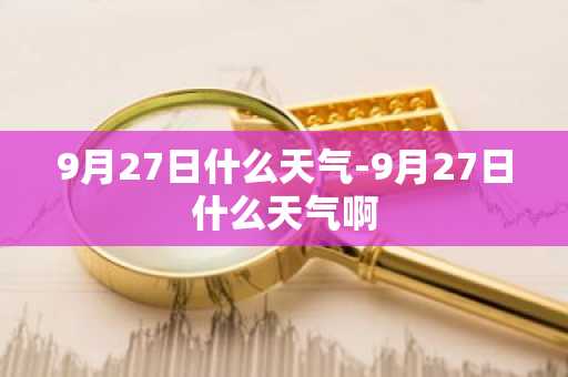 9月27日什么天气-9月27日什么天气啊-第1张图片-芙蓉之城