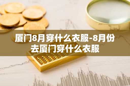 厦门8月穿什么衣服-8月份去厦门穿什么衣服-第1张图片-芙蓉之城