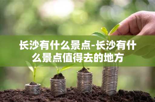 长沙有什么景点-长沙有什么景点值得去的地方-第1张图片-芙蓉之城