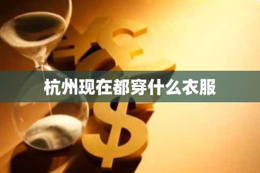 杭州现在都穿什么衣服-第1张图片-芙蓉之城